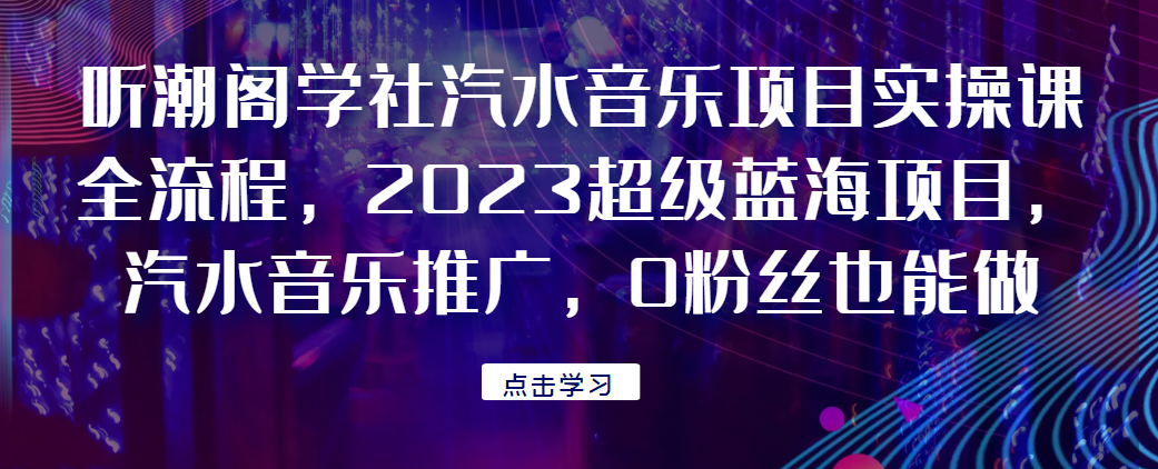 听潮阁学社汽水音乐项目实操课全流程，2023超级蓝海项目，汽水音乐推广，0粉丝也能做！网赚项目-副业赚钱-互联网创业-资源整合51创业网