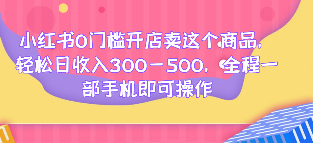 小红书0门槛开店卖这个商品，轻松日收入300-500，全程一部手机即可操作网赚项目-副业赚钱-互联网创业-资源整合51创业网