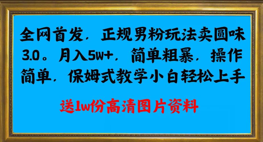 全网首发正规男粉玩法卖圆味3.0，月入5W+，简单粗暴，操作简单，保姆式教学，小白轻松上手网赚项目-副业赚钱-互联网创业-资源整合51创业网