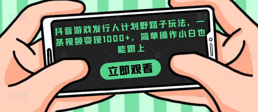 抖音游戏发行人计划野路子玩法，一条视频变现1000+，简单操作小白也能跟上【揭秘】网赚项目-副业赚钱-互联网创业-资源整合51创业网